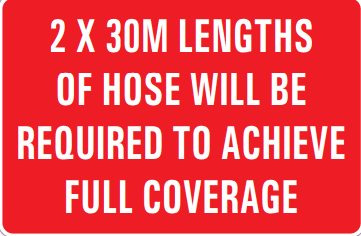 2 X 30M LENGTHS OF HOSE WILL BE REQUIRED TO ACHIEVE FULL COVERAGE