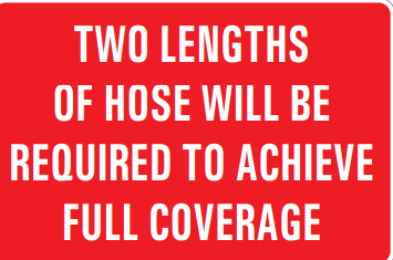 TWO LENGTHS OF HOSE WILL BE REQUIRED TO ACHIEVE FULL COVERAGE