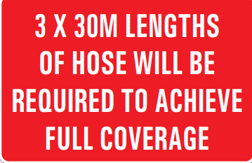 3 X 30M LENGTHS OF HOSE WILL BE REQUIRED TO ACHIEVE FULL COVERAGE